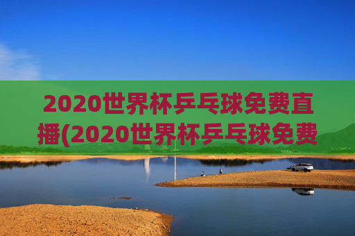 2020世界杯乒乓球免费直播(2020世界杯乒乓球免费直播在线观看)