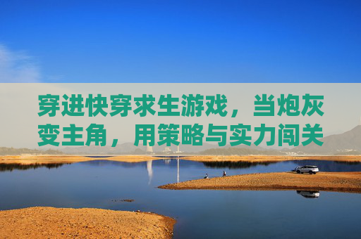穿进快穿求生游戏,当炮灰变主角,用策略与实力闯关,穿进快穿求生游戏,炮灰变主角,以策略与实力闯关