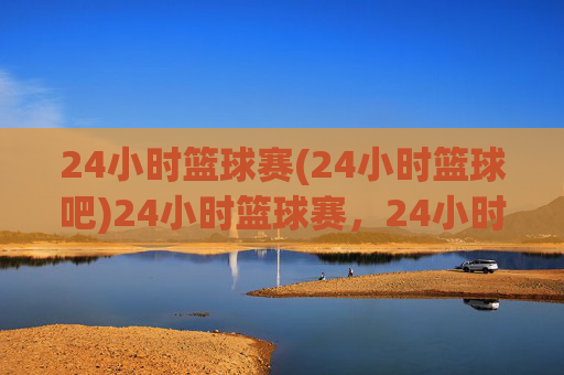 24小时篮球赛(24小时篮球吧)24小时篮球赛，24小时篮球吧的极限挑战