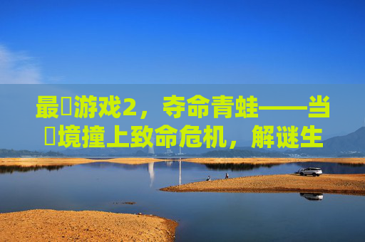最囧游戏2,夺命青蛙——当囧境撞上致命危机,解谜生存的爆笑与惊悚双料体验