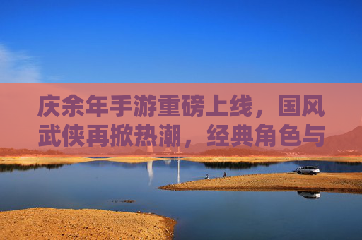 庆余年手游重磅上线，国风武侠再掀热潮，经典角色与剧情完美复刻，庆余年手游重磅上线，国风武侠再掀热潮，经典角色与剧情完美复刻