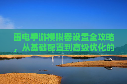 雷电手游模拟器设置全攻略,从基础配置到高级优化的实用技巧