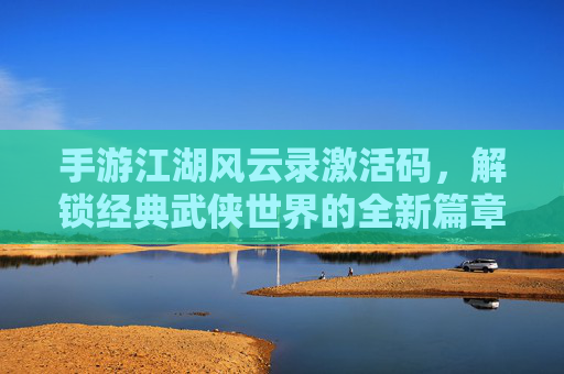 手游江湖风云录激活码，解锁经典武侠世界的全新篇章