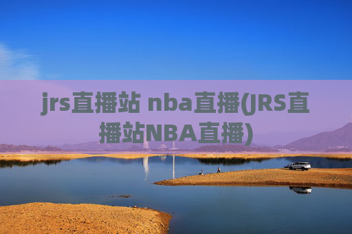 jrs直播站 nba直播(JRS直播站NBA直播)