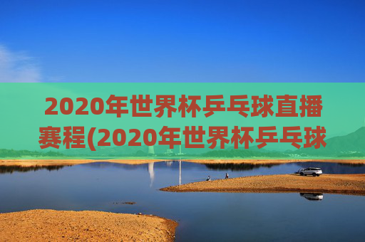 2020年世界杯乒乓球直播赛程(2020年世界杯乒乓球直播赛程表)