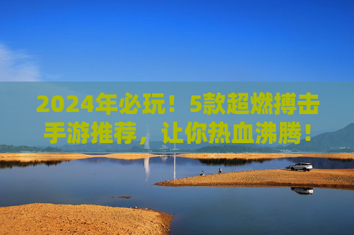 2024年必玩!5款超燃搏击手游推荐,让你热血沸腾!2024年必玩!5款超燃搏击手游推荐,让你热血沸腾!