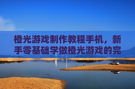 橙光游戏制作教程手机,新手零基础学做橙光游戏的完整步骤指南