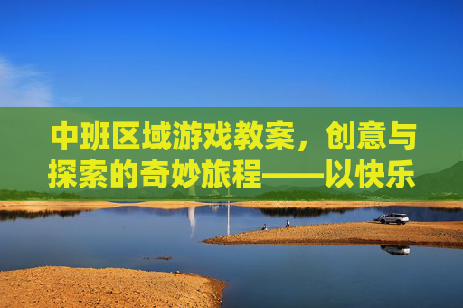 中班区域游戏教案，创意与探索的奇妙旅程——以快乐小超市主题为例，中班区域游戏教案，创意与探索的奇妙旅程——以快乐小超市主题为例