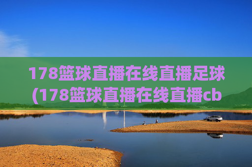 178篮球直播在线直播足球(178篮球直播在线直播cba)178篮球直播在线直播足球及CBA赛事