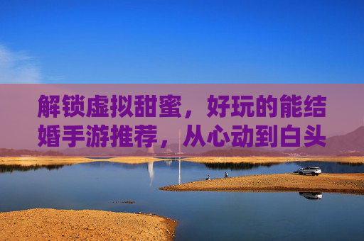 解锁虚拟甜蜜,好玩的能结婚手游推荐,从心动到白头,体验沉浸式浪漫