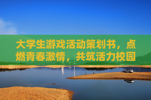 大学生游戏活动策划书,点燃青春激情,共筑活力校园