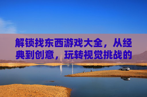 解锁找东西游戏大全,从经典到创意,玩转视觉挑战的趣味之旅