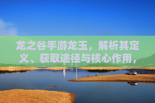 龙之谷手游龙玉,解析其定义、获取途径与核心作用,龙之谷手游龙玉,定义、获取途径与核心作用解析