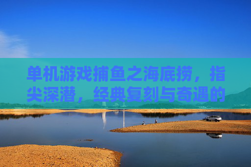 单机游戏捕鱼之海底捞,指尖深潜,经典复刻与奇遇的海底盛宴,单机捕鱼之海底捞,指尖深潜,经典复刻与奇遇的海底盛宴