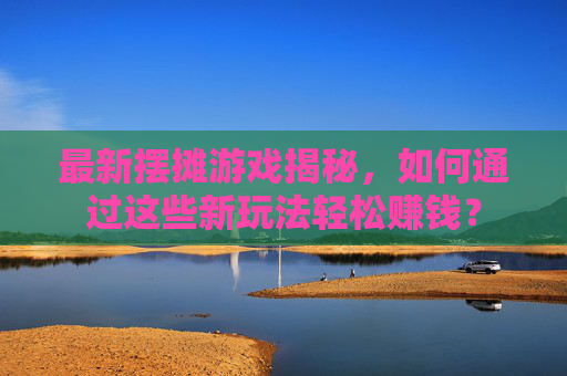 最新摆摊游戏揭秘，如何通过这些新玩法轻松赚钱？