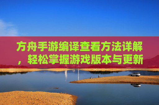 方舟手游编译查看方法详解，轻松掌握游戏版本与更新信息，方舟手游编译查看方法详解，轻松掌握游戏版本与更新信息