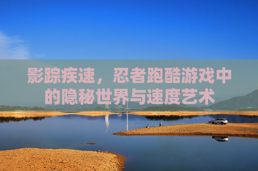 影踪疾速,忍者跑酷游戏中的隐秘世界与速度艺术