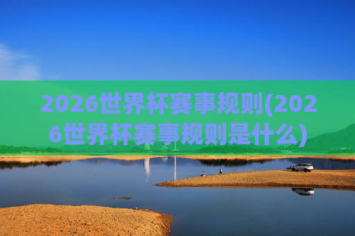 2026世界杯赛事规则(2026世界杯赛事规则是什么)
