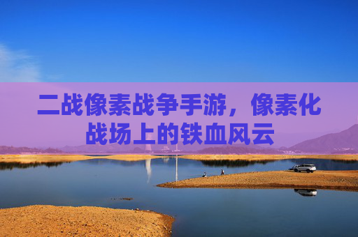 二战像素战争手游，像素化战场上的铁血风云