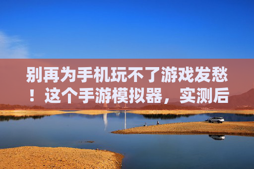 别再为手机玩不了游戏发愁！这个手游模拟器，实测后真的好用到想安利！别再为手机玩不了游戏发愁！实测后好用到想安利的这个手游模拟器