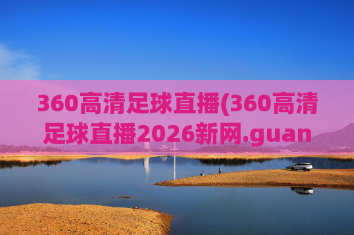 360高清足球直播(360高清足球直播2026新网.guangwang.中国)