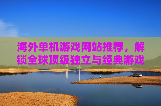 海外单机游戏网站推荐，解锁全球顶级独立与经典游戏资源，海外单机游戏网站推荐，解锁全球顶级独立与经典游戏资源