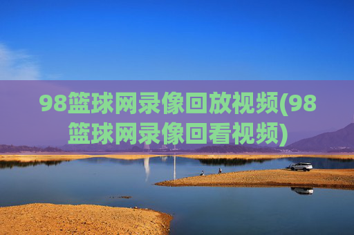 98篮球网录像回放视频(98篮球网录像回看视频)