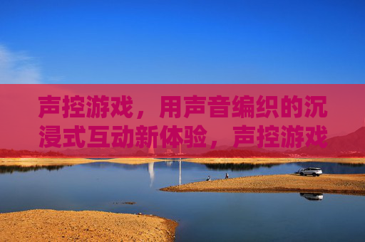 声控游戏,用声音编织的沉浸式互动新体验,声控游戏,用声音编织的沉浸式互动新体验