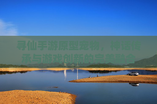 寻仙手游原型宠物，神话传承与游戏创新的完美融合