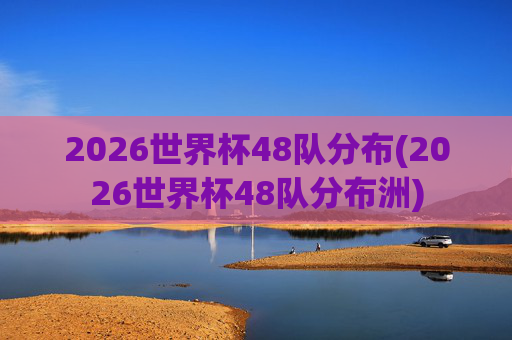 2026世界杯48队分布(2026世界杯48队分布洲)