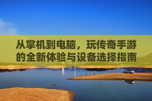 从掌机到电脑，玩传奇手游的全新体验与设备选择指南，从掌机到电脑，玩传奇手游的全新体验与设备选择指南