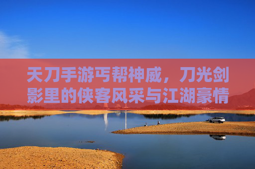天刀手游丐帮神威,刀光剑影里的侠客风采与江湖豪情,天刀手游丐帮神威,刀光剑影里的侠客风采与江湖豪情