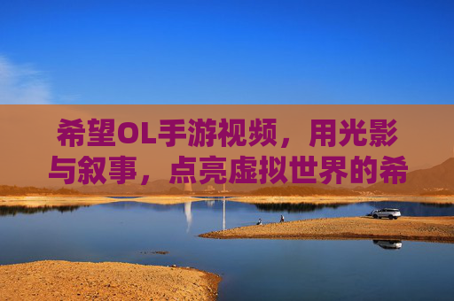 希望OL手游视频,用光影与叙事,点亮虚拟世界的希望之光,希望OL手游视频,以光影与叙事点亮虚拟世界的希望之光