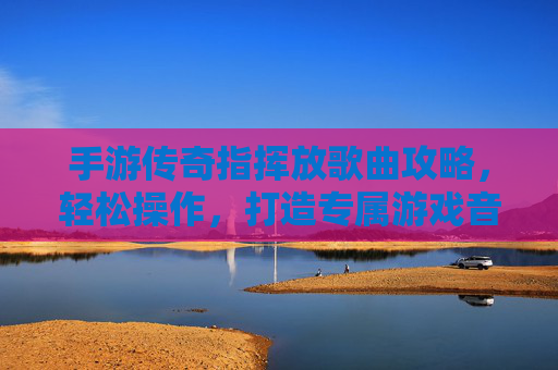 手游传奇指挥放歌曲攻略,轻松操作,打造专属游戏音乐氛围,手游传奇指挥放歌曲攻略,轻松操作,打造专属游戏音乐氛围