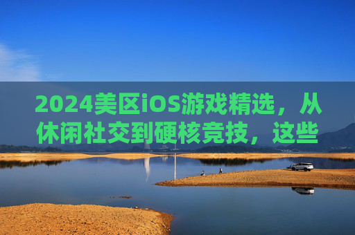 2024美区iOS游戏精选,从休闲社交到硬核竞技,这些游戏不容错过!2024美区iOS游戏精选,从休闲社交到硬核竞技,这些游戏不容错过