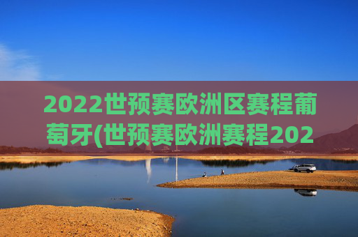 2022世预赛欧洲区赛程葡萄牙(世预赛欧洲赛程2021葡萄牙)2022世预赛欧洲区赛程，葡萄牙队比赛安排