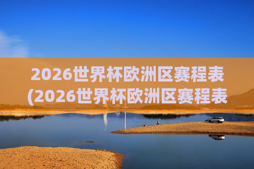 2026世界杯欧洲区赛程表(2026世界杯欧洲区赛程表时间)2026世界杯欧洲区赛程表(2026世界杯欧洲区赛程表时间)