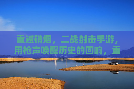 重返硝烟,二战射击手游,用枪声唤醒历史的回响,重返硝烟,二战射击手游,用枪声唤醒历史的回响