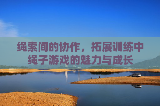 绳索间的协作,拓展训练中绳子游戏的魅力与成长