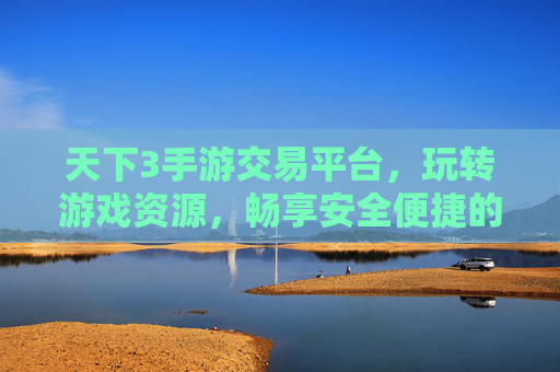 天下3手游交易平台,玩转游戏资源,畅享安全便捷的交易体验,天下3手游交易平台,玩转游戏资源,畅享安全便捷的交易体验