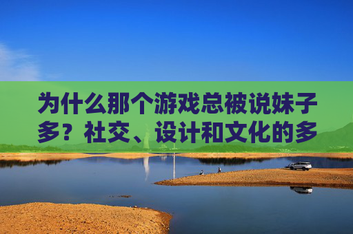 为什么那个游戏总被说妹子多？社交、设计和文化的多重密码，为什么那个游戏总被说妹子多？社交、设计和文化的多重密码