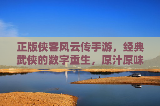 正版侠客风云传手游，经典武侠的数字重生，原汁原味体验尽享