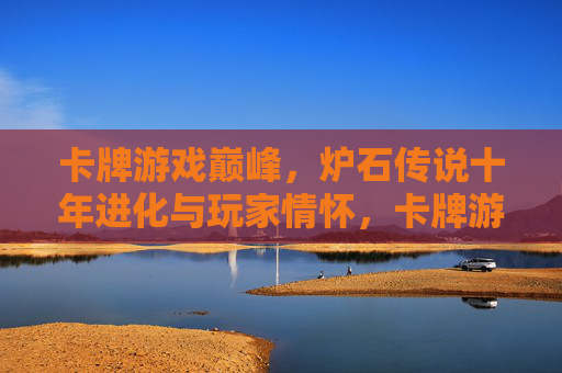 卡牌游戏巅峰，炉石传说十年进化与玩家情怀，卡牌游戏巅峰，炉石传说十年进化与玩家情怀
