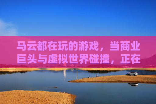 马云都在玩的游戏，当商业巨头与虚拟世界碰撞，正在重塑未来，马云都在玩的游戏，当商业巨头与虚拟世界碰撞，正在重塑未来