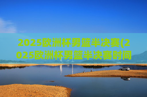 2025欧洲杯男篮半决赛(2025欧洲杯男篮半决赛时间)