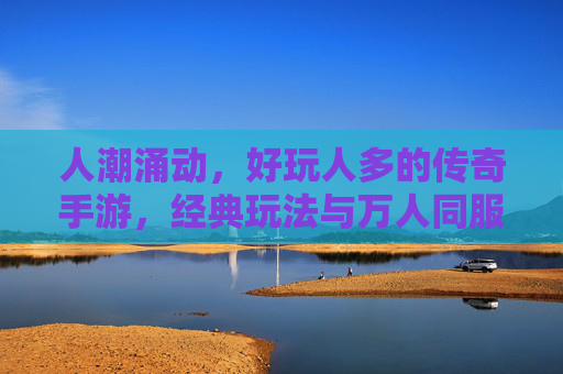 人潮涌动,好玩人多的传奇手游,经典玩法与万人同服,再燃热血传奇