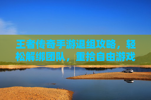 王者传奇手游退组攻略,轻松解绑团队,重拾自由游戏体验