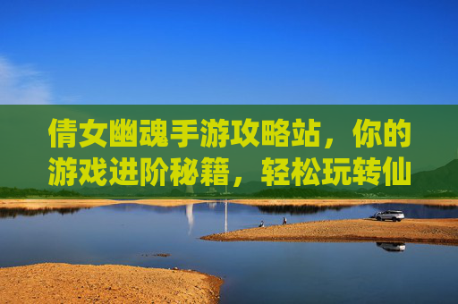 倩女幽魂手游攻略站，你的游戏进阶秘籍，轻松玩转仙侠世界！