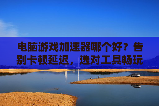 电脑游戏加速器哪个好?告别卡顿延迟,选对工具畅玩无忧,电脑游戏加速器哪个好?告别卡顿延迟,选对工具畅玩无忧