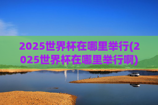 2025世界杯在哪里举行(2025世界杯在哪里举行啊)
